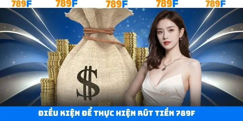 Các điều kiện cần thiết khi rút tiền 789F hiệu quả
