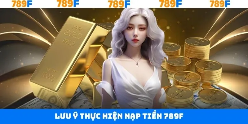 Những điều cần lưu ý khi thực hiện nạp tiền tài khoản 789F