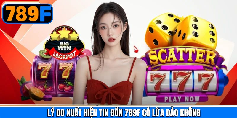 Lý do xuất hiện tin đồn 789F có lừa đảo không